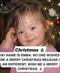Christmas MY NAME IS EMMA. NO ONE ME A MERRY CHRISTMAS BECAUSE I AM  DIFFERENT. WISH ME A MERRY CHRISTMAS. WISHES