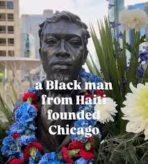 Did you know??? Chicago was founded by Jéan Baptiste Point DuSable, a  Haitian-French trader, in the late 1700s. DuSable was the first  non-Indigenous settler and established a trading post near the Chicago