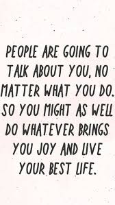 People Are Going To Talk About You No Matter What You Do So You Might As Well Do Whatever Brings You Quotes To Live By Life Quotes To Live By Positive