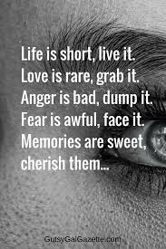 Life Is Short Live It Love Is Rare Grab It Anger Is Bad Dump It Fear Is Awful Face It Memories Are Sweet Cheri Inspirational Quotes Quotes Life Quotes