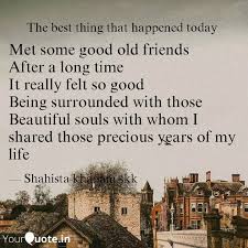 In this busy era, we are suffering from distances, we study with our friends in college, but when we get jobs in different cities, or we go abroad for a old friends make me smile! Met Some Good Old Friends Quotes Writings By Shahista Khanam Yourquote
