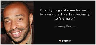 Thierry Henry quote: I'm still young and everyday I want to learn more...