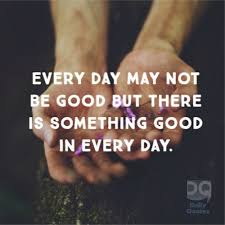 I hope everyone that is reading this is having a really good day. Every Day May Not Be Good But There Is Something Good In Every Day Daily Quotes