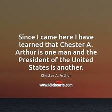 Of all the men who were photographed that day, the chief's life had come i do not think he (chester arthur) knows anything. Chester A Arthur Quotes Idlehearts