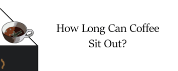 How Long Can Coffee Be Left To Sit Out The Woke Lark