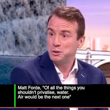 Matt Forde, "Of all the things you shouldn't privatise, water. Air would be  the next one", "It's disgusting what's happened. It's ended up with us  having some of the most disgusting water any of us ...