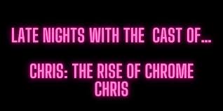 LATE NIGHTS WITH THE CAST OF… CHRIS: The Rise Of Chrome Chris