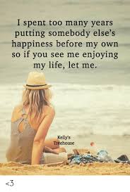 Our music is of the anglican cathedral tradition. I Spent Too Many Years Putting Somebody Else S Happiness Before My Own So If You See Me Enjoying My Life Let Me Kelly S Treehouse 3 Life Meme On Loveforquotes Com