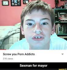 Screw you Porn Addicts 21 K views Sexman for mayor - Sexman for mayor -  iFunny