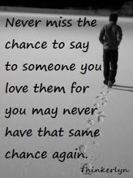 Never Miss The Chance To Say To Someone You Love Them For You May Never Have That Same Chance Again Inspirational Quotes Sayings Words