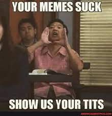 YOUR MEMES SUCK SHOW US YOUR TITS - America's best pics and videos