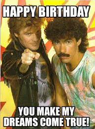 Happy Birthday You Make My Dreams Come True My Dream Came True Memes Hall Oates