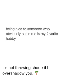 Hustle until your haters ask if you're hiring. — unknown. Being Nice To Someone Who Obviously Hates Me Is My Favorite Hobby It S Not Throwing Shade If I Overshadow You Funny Meme On Me Me