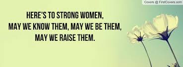Brainyquote has been providing inspirational quotes since 2001 to our worldwide community. Here S To Strong Women May We Know Them May We Be Them May We Raise Them Strong Women Quotes Facebook Cover Photos Quotes Strong Women