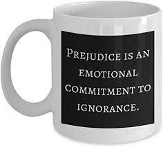 But we have to continue to remind that. Amazon Com Prejudice Is An Emotional Commitment To Ignorance Nathan Rutstein Coffee Tea Mug Novelty Gift 11oz Coffee Cups Mugs