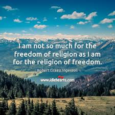 I Am Not So Much For The Freedom Of Religion As I Am For The Religion Of Freedom Idlehearts