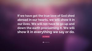 D L Moody Quote If We Have Got The True Love Of God Shed Abroad In Our Hearts We Will Show It In Our Lives Moody Quotes Worthy Quotes Inspirational Quotes