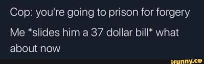 Cop You Re Going To Prison For Forgery Me Slides Him A 37 Dollar Bill What About Now