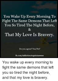 By signing up, you agree to our privacy policy and terms of service. You Wake Up Every Morning To Fight The Same Demons That Left You So Tired The Night Before That My Love Is Bravery Do You Agree Yesno Fbcomaddictionangelsanswers You Wake Up Every