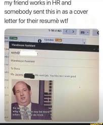 If you all don't have a cover letter template written up so you can just fill in the blanks during a job hunt, you're doing yourself a. My Friend Works In Hr And Somebody Sent This In As A Cover Letter For Their Resume Wtf Ifunny Office Memes Office Jokes Office Humor