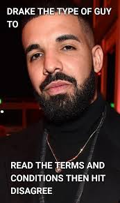 DRAKE THE TYPE OF GUY TO READ THE TERMS AND CONDITIONS THEN HIT DISAGREE