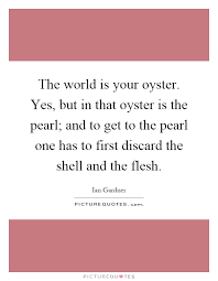 The World Is Your Oyster Yes But In That Oyster Is The Pearl Picture Quotes