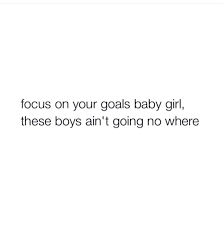 Focus On Your Goals Baby Girl These Boys Ain T Going Nowhere Focus Quotes Focusing On Yourself Quotes Encouraging Quotes For Students