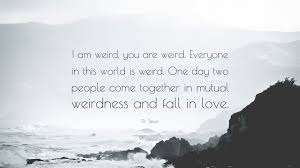 Seuss quotes just might encourage you to order green eggs and ham for breakfast. Dr Seuss Quote I Am Weird You Are Weird Everyone In This World Is Weird One Day Two People Come Together In Mutual Weirdness And Fal