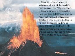 Pronunciation of kilauea with 3 audio pronunciations, 1 meaning, 3 translations, 21 sentences and more for kilauea. Kilauea Is Hawaii S Youngest Volcano And One Of The World S Most Active Over 90 Percent Of Kilauea S Surface Is Covered By Lava Less Than 1 100 Years Ppt Download