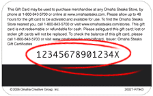 If you have already made purchases on your gift card and would like to know the balance of the card, then prepare the card number, then use the options listed below. Omaha Steaks Gift Card Balance