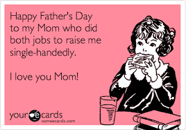Happy Father S Day To My Mom Who Did Both Jobs To Raise Me Single Handedly I Love You Mom Ecards Funny Deceptively Delicious Funny