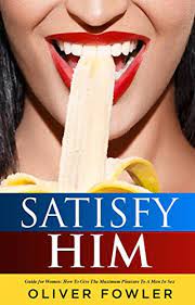 Read 4 reviews from the world's largest community for readers. Satisfy Him Guide For Women How To Give The Maximum Pleasure To A Man In Sex Best Sex Partner Book 1 English Edition Ebook Fowler Oliver Amazon De Kindle Shop