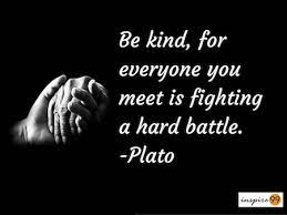 It's so easy to be in my own space, and to not take the time to be aware that everyone i intersect with has their own battle they are dealing with. Be Kind For Everyone You Meet Is Fighting A Hard Battle Plato Inspire 99