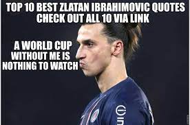 Football Banters Damn Funny Top 10 Best Zlatan Ibrahimovic Quotes 10 A World Cup Without Me Is Nothing To Watch 9 If Cant Find A Good Apartment In Paris Just