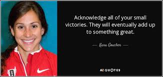 Nixon, and sun tzu at brainyquote has been providing inspirational quotes since 2001 to our worldwide community. Kara Goucher Quote Acknowledge All Of Your Small Victories They Will Eventually Add