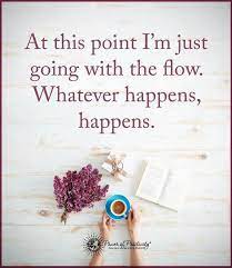 The term dates back to the late 1900s. At This Point I M Just Going With The Flow Whatever Happens Happens Flow Quotes Challenge Quotes Quotes Inspirational Positive