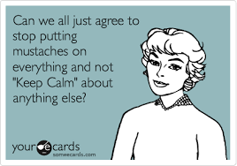 Can We All Just Agree To Stop Putting Mustaches On Everything And Not Keep Calm About Anything Else Funny Quotes Haha Funny Ecards Funny