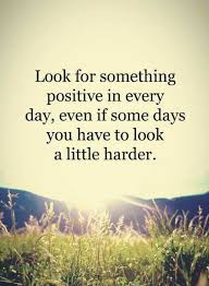 Quotes Look For Something Positive In Every Day Even If Some Days You Have To Look A Little Harde Inspiring Quotes About Life Positive Quotes Uplifting Quotes