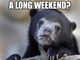 It's been a very long week, but there are no complaints. Funny Long Weekend Memes Long Weekend Memes That Will Brighten Up Your Day As Good Friday And Easter Sunday Keep You Indoors