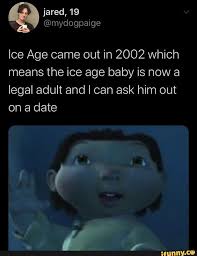 Ice Age Came Out In 2002 Which Means The Ice Age Baby Is Now A Legal Adult And I Can Ask Him Out On A Date