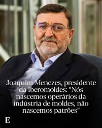 Joaquim Menezes, presidente da Iberomoldes: “Nós nascemos operários da  indústria de moldes, não nascemos patrões”