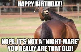 Happy Birthday Nope It S Not A Night Mare You Really Are That Old 1 Funny Birthday Wishes