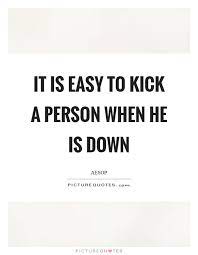 It Is Easy To Kick A Person When He Is Down Picture Quotes