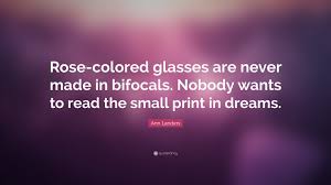 B) an optimistic perception of something; Ann Landers Quote Rose Colored Glasses Are Never Made In Bifocals Nobody Wants To Read The