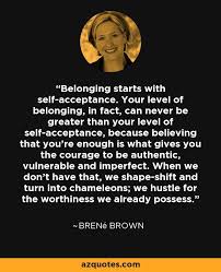 14 inspirational quotes from brene brown. Belonging Starts With Self Acceptance Your Level Of Belonging In Fact Can Never Be Greater Than Your Lev Belonging Quotes Brene Brown Quotes Good Motivation