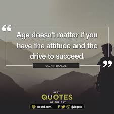  Age Doesn T Matter If You Have The Attitude And The Drive To Succeed Sachin Bansal Bestquotesoftheday Getmoti Best Quotes Words Of Wisdom Quote Of The Day