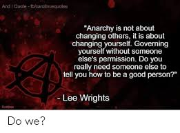 Undermine their pompous authority, reject their moral standards, make anarchy and disorder your trademarks. And I Quote Fbcarolinusquotes Anarchy Is Not About Changing Others It Is About Changing Yourself Governing Yourself Without Someone Else S Permission Do You Really Need Someone Else To Tell You How To