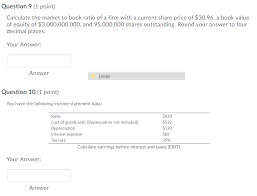 If the price of the stock stands at $20 a share then the price to book value ratio is 2.0 ($20 price divided by $10 book value). Solved Question 9 1 Point Calculate The Market To Book Chegg Com