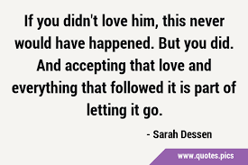 To express love to a man in words, let him know how happy you are to be with him and what you think of when you think of him. If You Didn T Love Him This Never Would Have Happened But You Did And Accepting That Love And Everything That Followed It Is Part Of Letting It Go