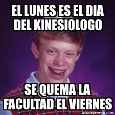 El 13 de abril se celebra el día del kinesiólogo en honor a la creación de la primera escuela universitaria de kinesiología, en el año 1937, en la facultad cekym se creó buscando la necesidad de devolverle el valor a trabajar con las manos. Meme Bad Luck Brian El Lunes Es El Dia Del Kinesiologo Se Quema La Facultad El Viernes 3540968